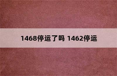1468停运了吗 1462停运